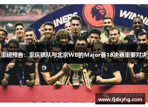 重磅预告：重庆狼队与北京WB的Major赛18决赛重要对决