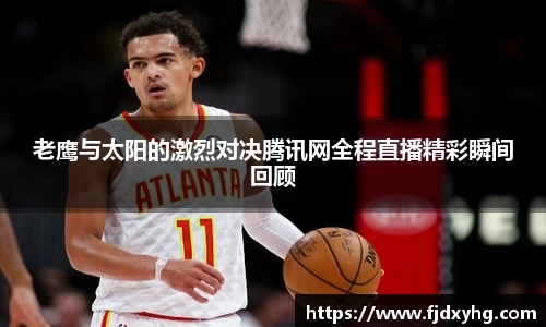 老鹰与太阳的激烈对决腾讯网全程直播精彩瞬间回顾