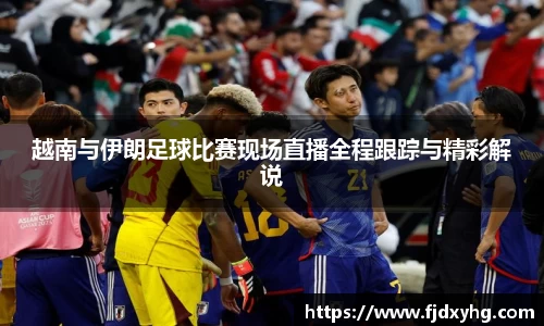 越南与伊朗足球比赛现场直播全程跟踪与精彩解说