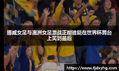 挪威女足与澳洲女足激战正酣谁能在世界杯舞台上笑到最后