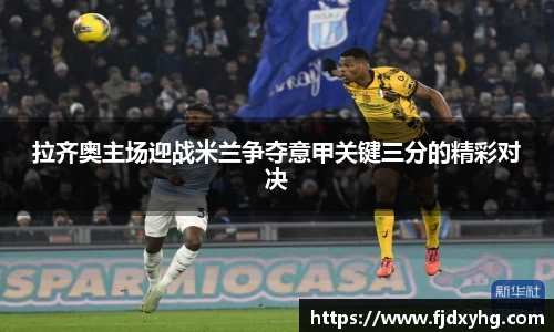 拉齐奥主场迎战米兰争夺意甲关键三分的精彩对决